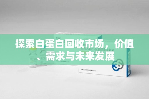 淮安探索白蛋白回收市场，价值、需求与未来发展