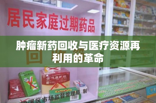 淮安肿瘤新药回收与医疗资源再利用的革命