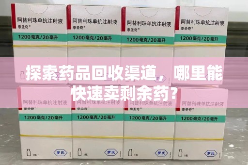 淮安探索药品回收渠道，哪里能快速卖剩余药？