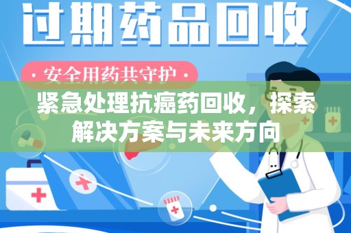 淮安紧急处理抗癌药回收，探索解决方案与未来方向