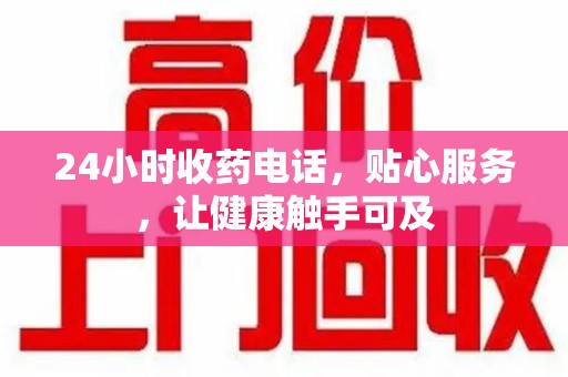 淮安24小时收药电话，贴心服务，让健康触手可及