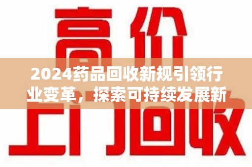 淮安2024药品回收新规引领行业变革，探索可持续发展新路径