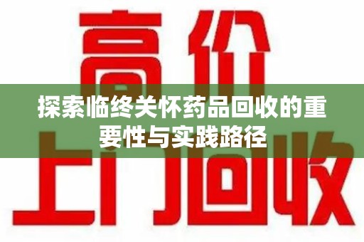 淮安探索临终关怀药品回收的重要性与实践路径