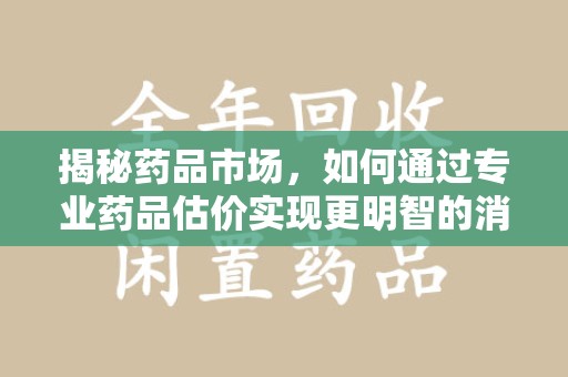 淮安揭秘药品市场，如何通过专业药品估价实现更明智的消费决策