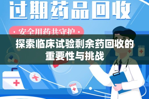 淮安探索临床试验剩余药回收的重要性与挑战