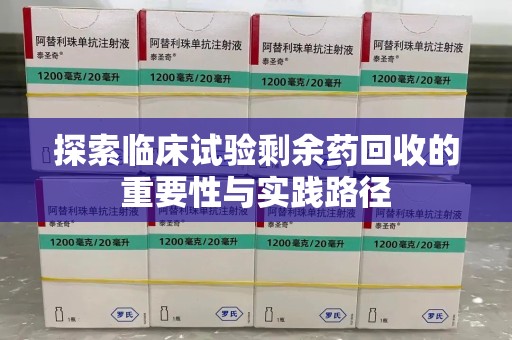 淮安探索临床试验剩余药回收的重要性与实践路径