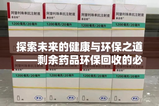 淮安探索未来的健康与环保之道——剩余药品环保回收的必要性与实践