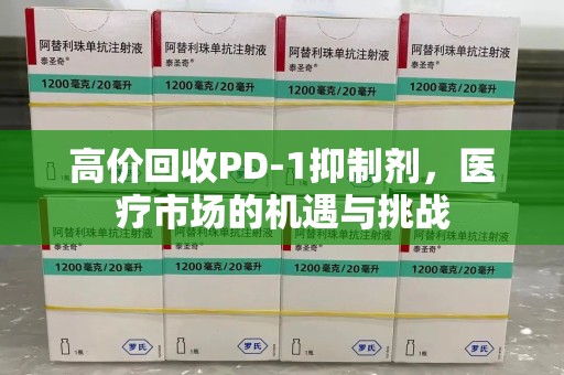 淮安高价回收PD-1抑制剂，医疗市场的机遇与挑战