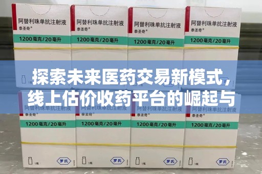 淮安探索未来医药交易新模式，线上估价收药平台的崛起与变革