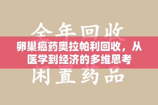 淮安卵巢癌药奥拉帕利回收，从医学到经济的多维思考