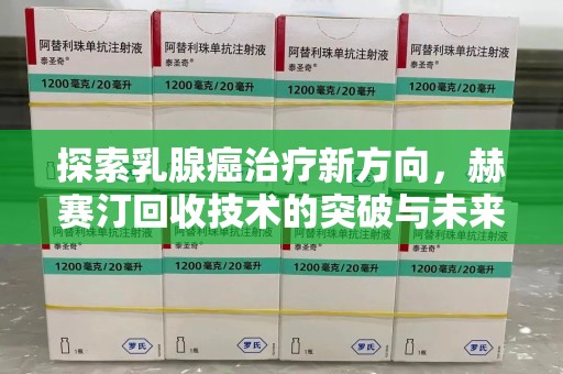 淮安探索乳腺癌治疗新方向，赫赛汀回收技术的突破与未来