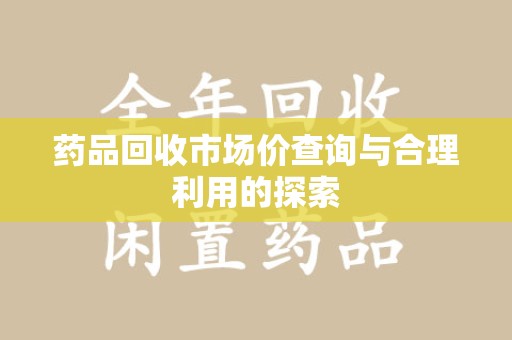 淮安药品回收市场价查询与合理利用的探索