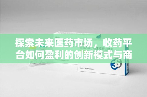 淮安探索未来医药市场，收药平台如何盈利的创新模式与商业前景