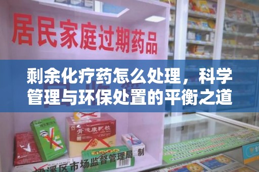 淮安剩余化疗药怎么处理，科学管理与环保处置的平衡之道