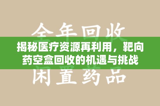 淮安揭秘医疗资源再利用，靶向药空盒回收的机遇与挑战