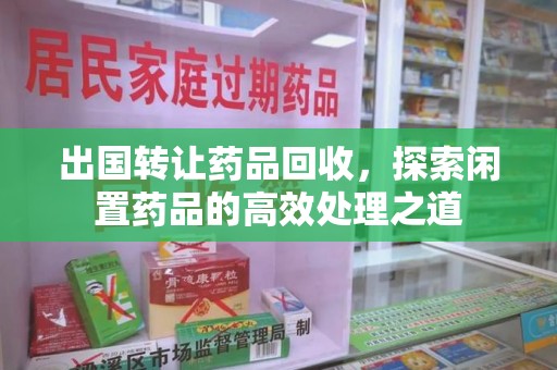 淮安出国转让药品回收，探索闲置药品的高效处理之道