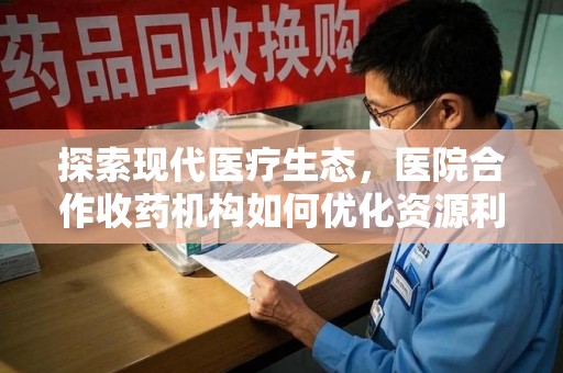 淮安探索现代医疗生态，医院合作收药机构如何优化资源利用