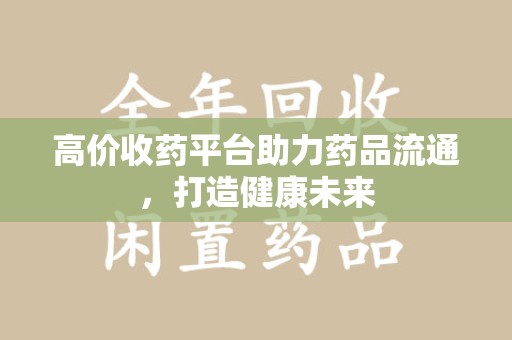 淮安高价收药平台助力药品流通，打造健康未来