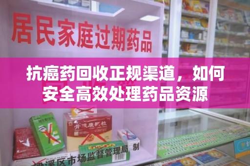 淮安抗癌药回收正规渠道，如何安全高效处理药品资源
