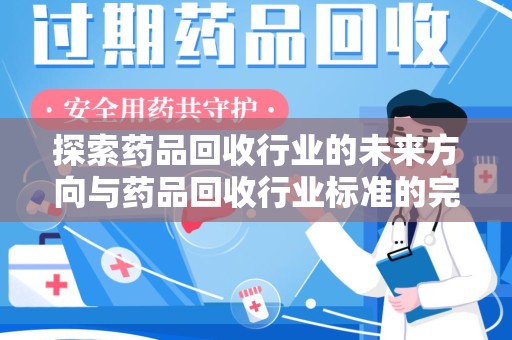 淮安探索药品回收行业的未来方向与药品回收行业标准的完善