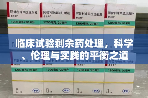 淮安临床试验剩余药处理，科学、伦理与实践的平衡之道