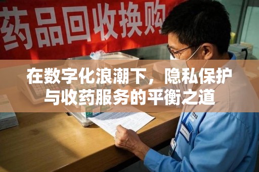 淮安在数字化浪潮下，隐私保护与收药服务的平衡之道