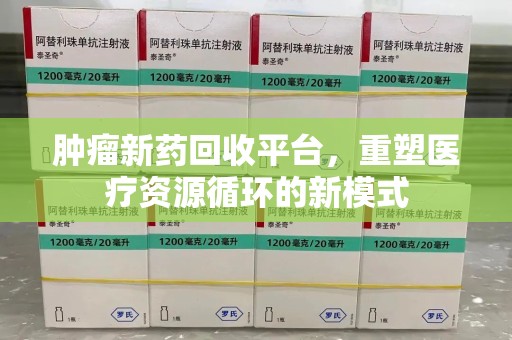 淮安肿瘤新药回收平台，重塑医疗资源循环的新模式