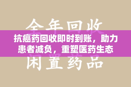 淮安抗癌药回收即时到账，助力患者减负，重塑医药生态