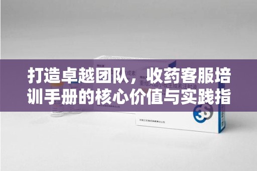 淮安打造卓越团队，收药客服培训手册的核心价值与实践指南