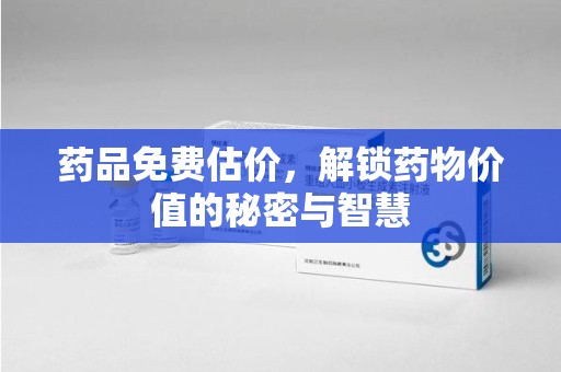 淮安药品免费估价，解锁药物价值的秘密与智慧