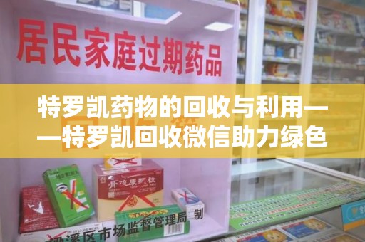 淮安特罗凯药物的回收与利用——特罗凯回收微信助力绿色医疗新风尚
