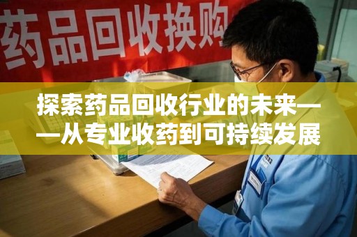 淮安探索药品回收行业的未来——从专业收药到可持续发展