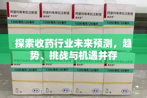 淮安探索收药行业未来预测，趋势、挑战与机遇并存