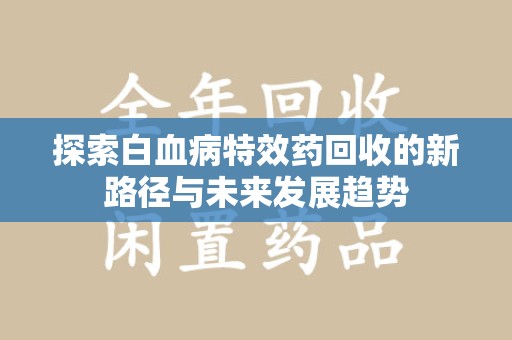 淮安探索白血病特效药回收的新路径与未来发展趋势