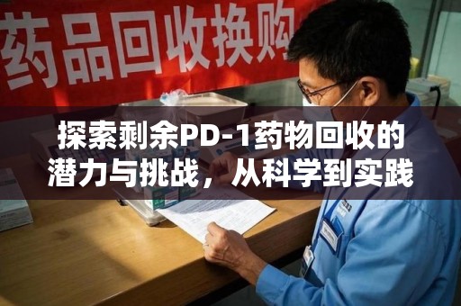 淮安探索剩余PD-1药物回收的潜力与挑战，从科学到实践的全面解析