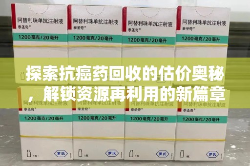淮安探索抗癌药回收的估价奥秘，解锁资源再利用的新篇章