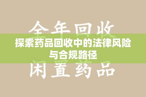 淮安探索药品回收中的法律风险与合规路径