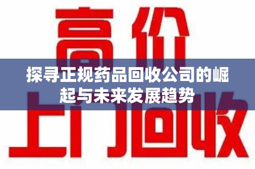 淮安探寻正规药品回收公司的崛起与未来发展趋势