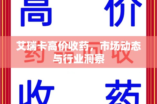 淮安艾瑞卡高价收药，市场动态与行业洞察