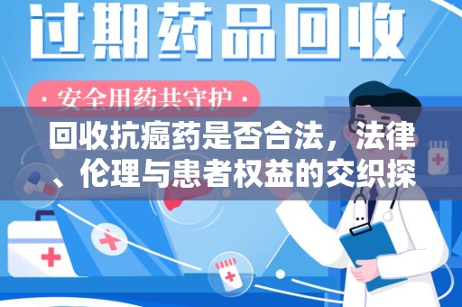 淮安回收抗癌药是否合法，法律、伦理与患者权益的交织探讨