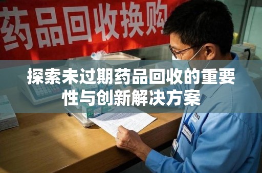 淮安探索未过期药品回收的重要性与创新解决方案