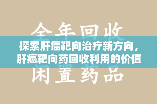 淮安探索肝癌靶向治疗新方向，肝癌靶向药回收利用的价值与未来
