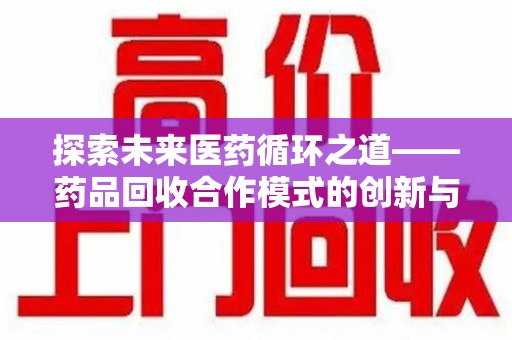 淮安探索未来医药循环之道——药品回收合作模式的创新与实践