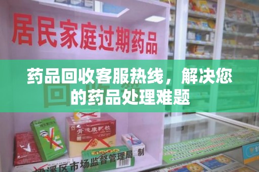 淮安药品回收客服热线，解决您的药品处理难题