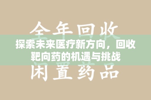 淮安探索未来医疗新方向，回收靶向药的机遇与挑战