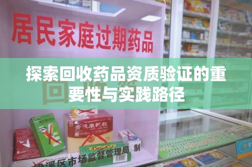 淮安探索回收药品资质验证的重要性与实践路径