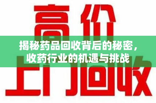 淮安揭秘药品回收背后的秘密，收药行业的机遇与挑战