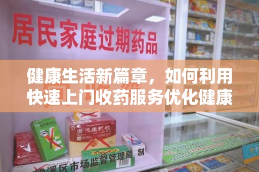 淮安健康生活新篇章，如何利用快速上门收药服务优化健康管理