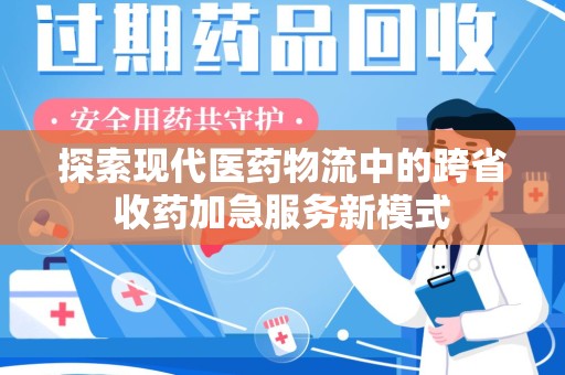 淮安探索现代医药物流中的跨省收药加急服务新模式