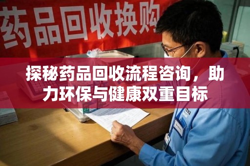 淮安探秘药品回收流程咨询，助力环保与健康双重目标
